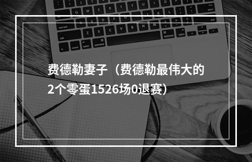 费德勒妻子（费德勒最伟大的2个零蛋1526场0退赛）