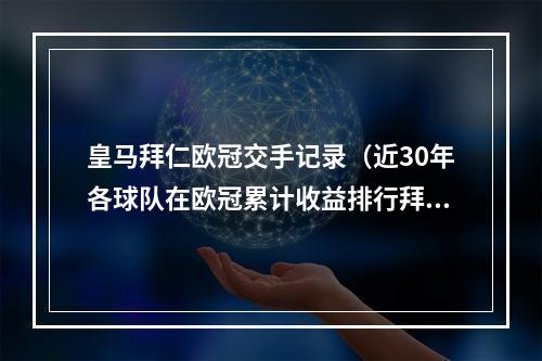 皇马拜仁欧冠交手记录（近30年各球队在欧冠累计收益排行拜仁第一）