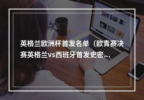 英格兰欧洲杯首发名单（欧青赛决赛英格兰vs西班牙首发史密斯罗帕尔默布兰科先发）