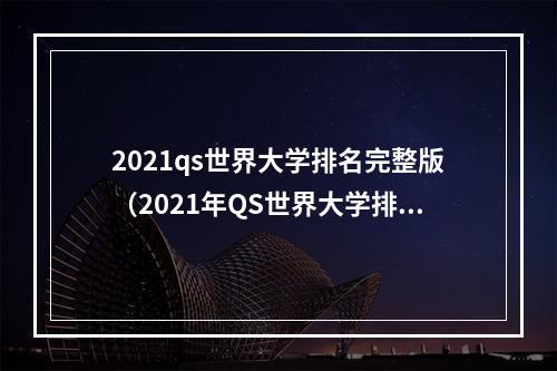 2021qs世界大学排名完整版（2021年QS世界大学排名发布）