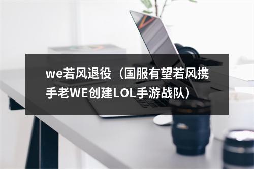 we若风退役（国服有望若风携手老WE创建LOL手游战队）