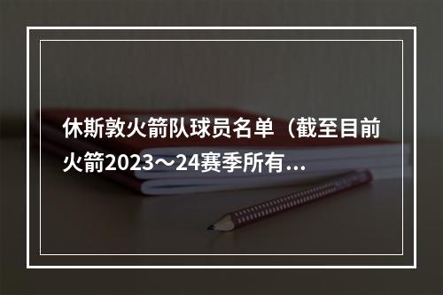 休斯敦火箭队球员名单（截至目前火箭2023～24赛季所有成员及薪资详情）