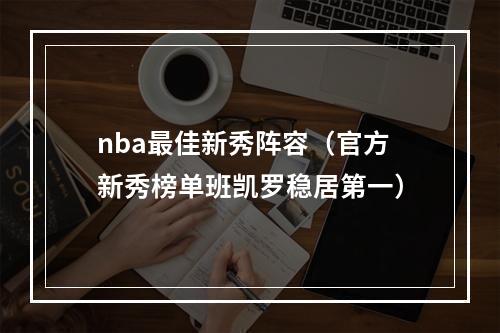 nba最佳新秀阵容（官方新秀榜单班凯罗稳居第一）