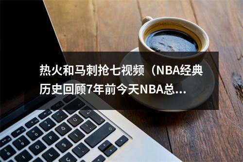 热火和马刺抢七视频（NBA经典历史回顾7年前今天NBA总决赛抢七大战热火4vs3马刺）