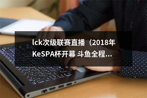 lck次级联赛直播（2018年KeSPA杯开幕 斗鱼全程独播受关注）