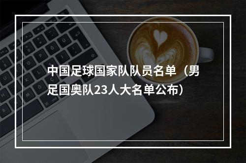 中国足球国家队队员名单（男足国奥队23人大名单公布）