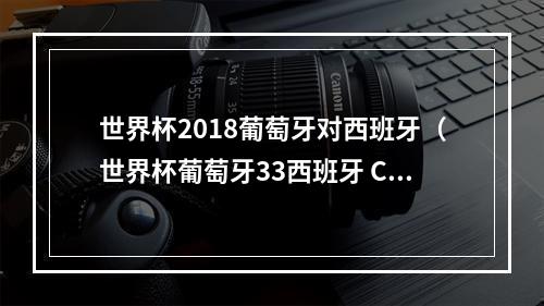 世界杯2018葡萄牙对西班牙（世界杯葡萄牙33西班牙 C罗上演帽子戏法）