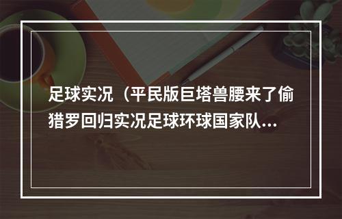 足球实况（平民版巨塔兽腰来了偷猎罗回归实况足球环球国家队精选简析）