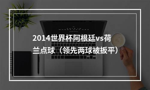 2014世界杯阿根廷vs荷兰点球（领先两球被扳平）