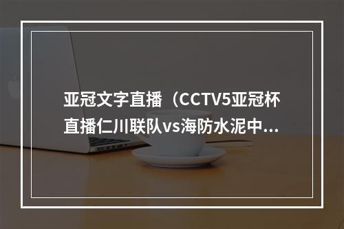 亚冠文字直播（CCTV5亚冠杯直播仁川联队vs海防水泥中文全程直播高清视频）