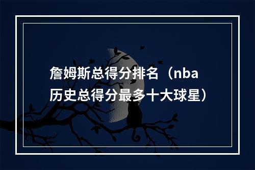 詹姆斯总得分排名（nba历史总得分最多十大球星）