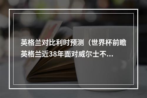 英格兰对比利时预测（世界杯前瞻英格兰近38年面对威尔士不败）