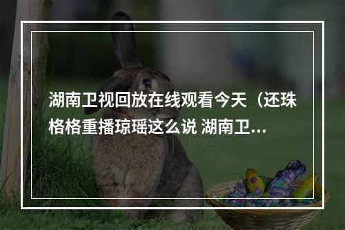 湖南卫视回放在线观看今天（还珠格格重播琼瑶这么说 湖南卫视和于正尴尬）