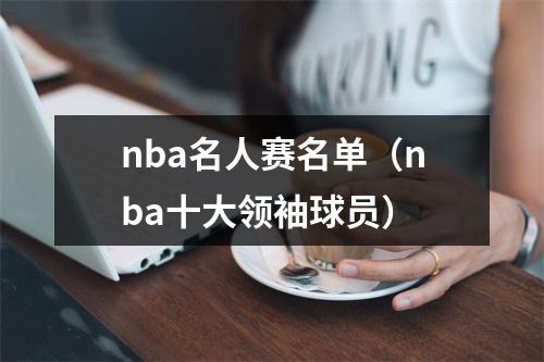 nba名人赛名单（nba十大领袖球员）