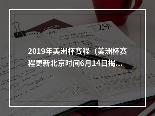 2019年美洲杯赛程（美洲杯赛程更新北京时间6月14日揭幕战 7月11日决赛）