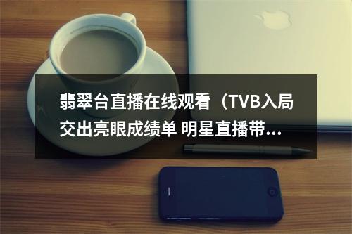 翡翠台直播在线观看（TVB入局交出亮眼成绩单 明星直播带货能走多远）