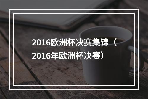 2016欧洲杯决赛集锦（2016年欧洲杯决赛）