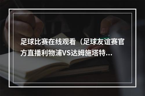 足球比赛在线观看（足球友谊赛官方直播利物浦VS达姆施塔特中文全程高清视频观看比赛）