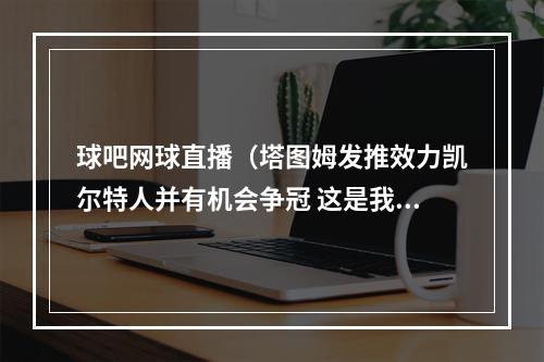 球吧网球直播（塔图姆发推效力凯尔特人并有机会争冠 这是我梦寐以求的时刻）