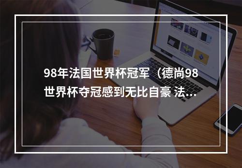 98年法国世界杯冠军（德尚98世界杯夺冠感到无比自豪 法国球衣对我的意义和责任重大）