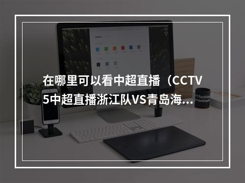 在哪里可以看中超直播（CCTV5中超直播浙江队VS青岛海牛中文全程直播高清视频）