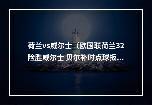 荷兰vs威尔士（欧国联荷兰32险胜威尔士 贝尔补时点球扳平 德佩第93分钟绝杀）