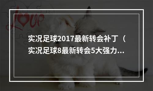 实况足球2017最新转会补丁（实况足球8最新转会5大强力新星）