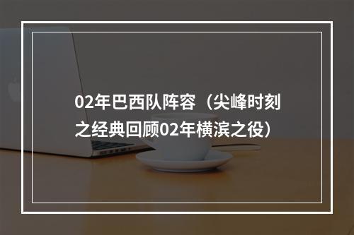 02年巴西队阵容（尖峰时刻之经典回顾02年横滨之役）