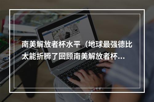 南美解放者杯水平（地球最强德比太能折腾了回顾南美解放者杯决赛曲折进程）