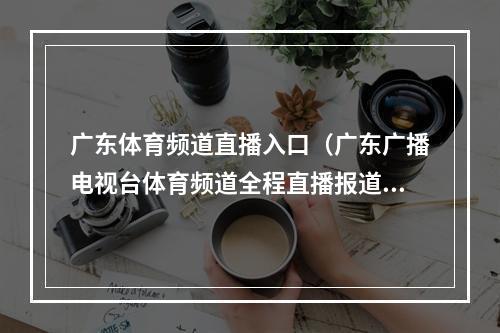 广东体育频道直播入口（广东广播电视台体育频道全程直播报道东京奥运会）