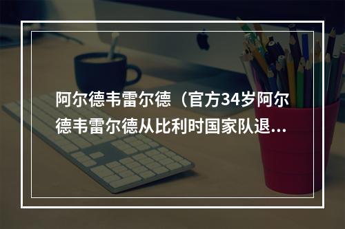 阿尔德韦雷尔德（官方34岁阿尔德韦雷尔德从比利时国家队退役）