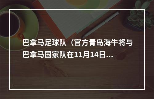 巴拿马足球队（官方青岛海牛将与巴拿马国家队在11月14日进行友谊赛）