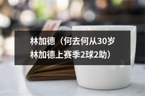 林加德（何去何从30岁林加德上赛季2球2助）