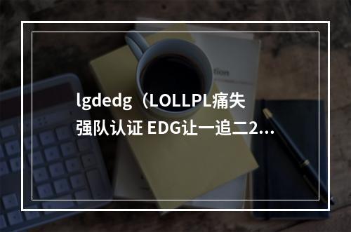 lgdedg（LOLLPL痛失强队认证 EDG让一追二21击败LGD终结连败）