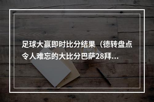 足球大赢即时比分结果（德转盘点令人难忘的大比分巴萨28拜仁巴西17德国在列）