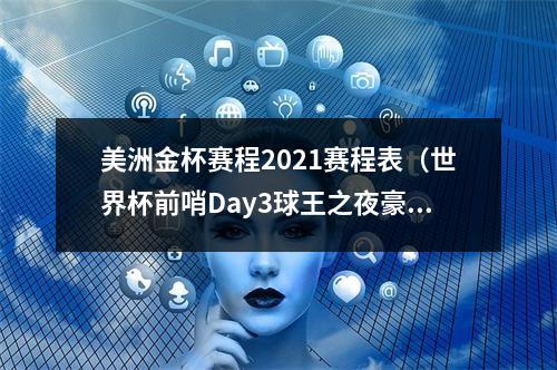 美洲金杯赛程2021赛程表（世界杯前哨Day3球王之夜豪门巨星今晚接连登场）