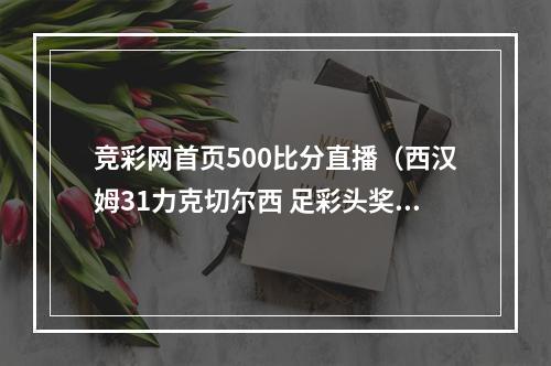 竞彩网首页500比分直播（西汉姆31力克切尔西 足彩头奖开出68注196万元）