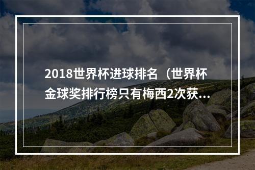 2018世界杯进球排名（世界杯金球奖排行榜只有梅西2次获奖）