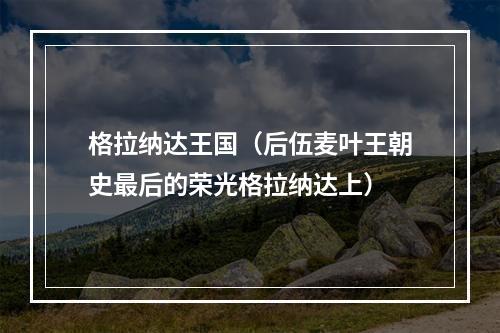 格拉纳达王国（后伍麦叶王朝史最后的荣光格拉纳达上）