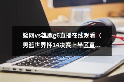 篮网vs雄鹿g6直播在线观看（男篮世界杯14决赛上半区直播意大利男篮美国男篮 高清现场观看）