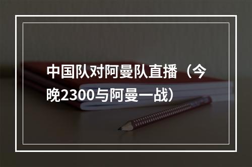 中国队对阿曼队直播（今晚2300与阿曼一战）