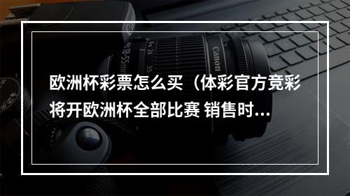 欧洲杯彩票怎么买（体彩官方竞彩将开欧洲杯全部比赛 销售时长不变）