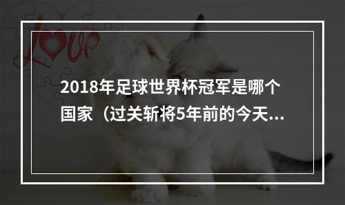 2018年足球世界杯冠军是哪个国家（过关斩将5年前的今天）