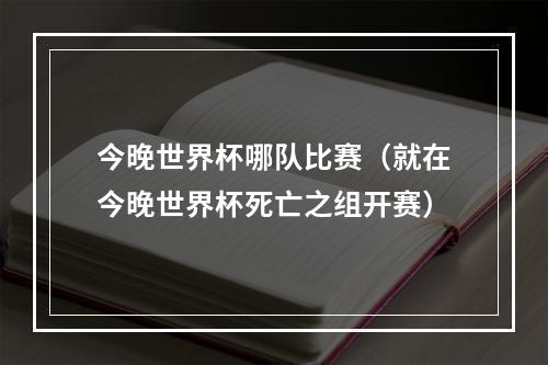 今晚世界杯哪队比赛（就在今晚世界杯死亡之组开赛）