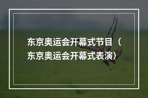 东京奥运会开幕式节目（东京奥运会开幕式表演）