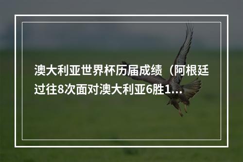 澳大利亚世界杯历届成绩（阿根廷过往8次面对澳大利亚6胜1平1负）