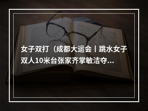 女子双打（成都大运会丨跳水女子双人10米台张家齐掌敏洁夺冠）