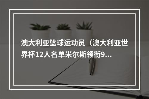 澳大利亚篮球运动员（澳大利亚世界杯12人名单米尔斯领衔9名NBA球员 前青岛外援在列）