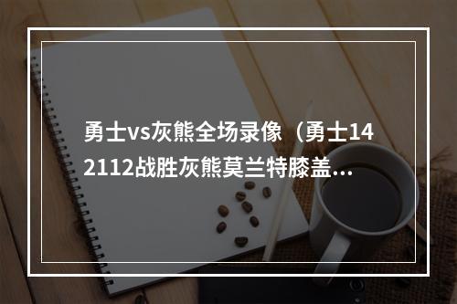 勇士vs灰熊全场录像（勇士142112战胜灰熊莫兰特膝盖受伤联盟将介入调查）