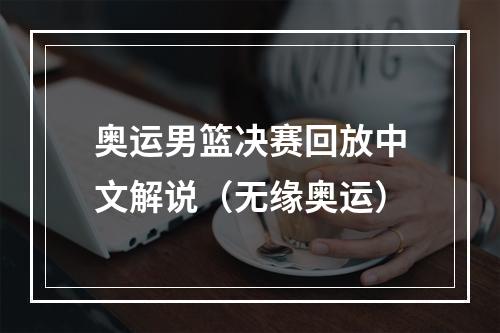 奥运男篮决赛回放中文解说（无缘奥运）